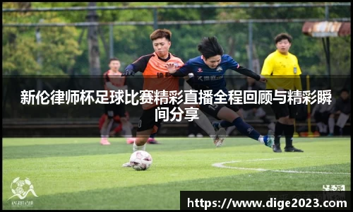新伦律师杯足球比赛精彩直播全程回顾与精彩瞬间分享