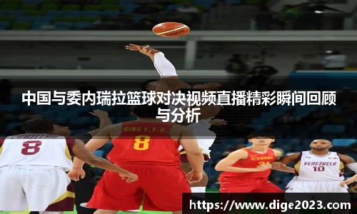 中国与委内瑞拉篮球对决视频直播精彩瞬间回顾与分析