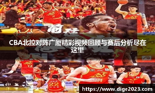 CBA北控对阵广厦精彩视频回顾与赛后分析尽在这里